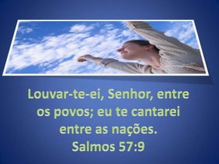 Louvar-te-ei, Senhor, entre os povos; eu te cantarei entre as nações. Salmos 57:9 