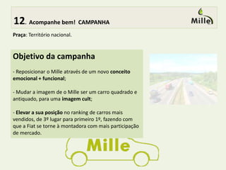  6.Concorrendo bem! Panorama atual de posicionamento  Mille x Concorrentes baseado no targetMille é ideal tanto para quem está comprando seu primeiro automóvel zero, como para quem busca o segundo ou terceiro carro da família, carro barato e básico. Carro: funcional 
