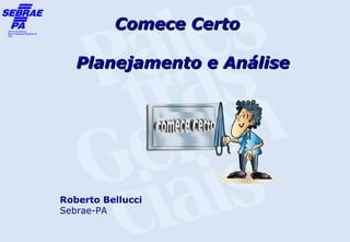 Comece Certo

   Planejamento e Análise




Roberto Bellucci
Sebrae-PA
 