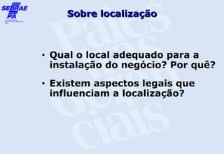 Sobre localização



•   Qual o local adequado para a
    instalação do negócio? Por quê?
•   Existem aspectos legais que
    influenciam a localização?
 