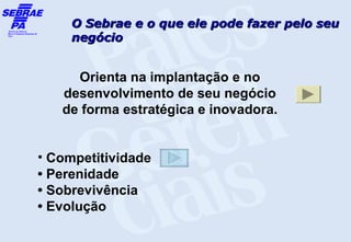 O Sebrae e o que ele pode fazer pelo seu
     negócio


     Orienta na implantação e no
   desenvolvimento de seu negócio
   de forma estratégica e inovadora.


• Competitividade
• Perenidade
• Sobrevivência
• Evolução
 