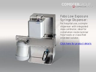 Febo Low Exposure
Syringe Dispenser:
for hospital use, a simple
dispenser with integrated
dose calibrator, ideal for
installation inside laminar
flow hoods or classified
shielded isolator.
Click here for product details

 