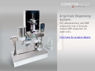 Argo Vials Dispensing
System:
for radiopharmacy and GMP
production site, a fast and
simple GMP dispenser for
open vials.
Click here for product details

 