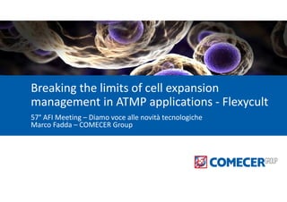 Breaking the limits of cell expansion
management in ATMP applications - Flexycult
57° AFI Meeting – Diamo voce alle novità tecnologiche
Marco Fadda – COMECER Group
 