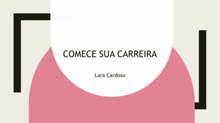 COMECE SUA CARREIRA
Lara Cardoso
 