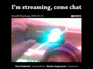 I’m streaming, come chat
Next08 Hamburg, 2008-05-15




   Tina Pickhardt | themenriﬀ.de | Markus Angermeier | kosmar.de