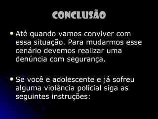 Conclusão
   Até quando vamos conviver com
    essa situação. Para mudarmos esse
    cenário devemos realizar uma
    denúncia com segurança.

   Se você e adolescente e já sofreu
    alguma violência policial siga as
    seguintes instruções:
 