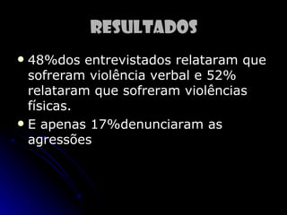 Resultados
 48%dos entrevistados relataram que
  sofreram violência verbal e 52%
  relataram que sofreram violências
  físicas.
 E apenas 17%denunciaram as
  agressões
 