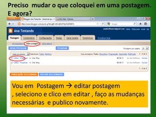 Preciso  mudar o que coloquei em uma postagem.E agora?  Vou em  Postagem  editar postagem , seleciono e clico em editar , faço as mudanças necessárias  e publico novamente.