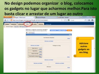 No design podemos organizar  o blog, colocamos os gadgets no lugar que acharmos melhor.Para isto basta clicar e arrastar de um lugar ao outroAdicione outros  gadgets ao seu blog.