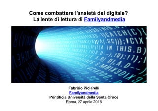 Fabrizio Piciarelli
Familyandmedia
Pontificia Università della Santa Croce
Roma, 27 aprile 2016
Come combattere l’ansietà del digitale?
La lente di lettura di Familyandmedia
 
