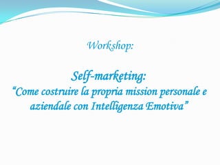 Workshop:

              Self-marketing:
“Come costruire la propria mission personale e
   aziendale con Intelligenza Emotiva”
 