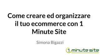 Come creare ed organizzare
il tuo ecommerce con 1
Minute Site
Simona Bigazzi
 