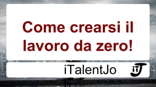 Come crearsi il 
lavoro da zero! 
iTalentJo 
b 
 