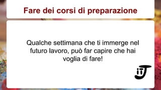 Fare dei corsi di preparazione 
Qualche settimana che ti immerge nel 
futuro lavoro, può far capire che hai 
voglia di fare! 
 