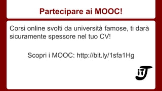 Partecipare ai MOOC! 
Corsi online svolti da università famose, ti darà 
sicuramente spessore nel tuo CV! 
Scopri i MOOC: http://bit.ly/1sfa1Hg 
 