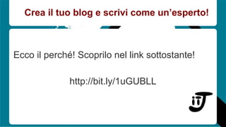 Crea il tuo blog e scrivi come un’esperto! 
Ecco il perché! Scoprilo nel link sottostante! 
http://bit.ly/1uGUBLL 

