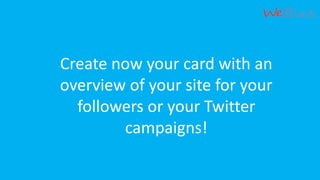 Create now your card with an
overview of your site for your
followers or your Twitter
campaigns!
 