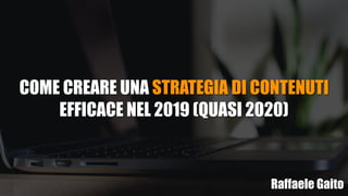 COME CREARE UNA STRATEGIA DI CONTENUTI
EFFICACE NEL 2019 (QUASI 2020)
Raffaele Gaito
 