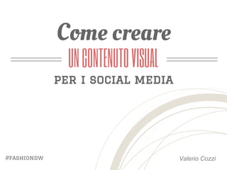 Valerio Cozzi 
Come creare 
UN CONTENUTO VISUAL 
per i social media 
#fashiondw 
 