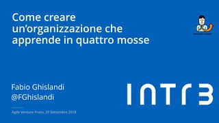 Come creare
un’organizzazione che
apprende in quattro mosse
Fabio Ghislandi
@FGhislandi
Agile Venture Prato, 29 Settembre 2018
 