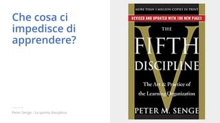 Peter Senge - La quinta disciplina
Che cosa ci
impedisce di
apprendere?
 