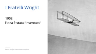 Peter Senge - La quinta disciplina
I Fratelli Wright
1903,  
l’idea è stata “inventata”
 