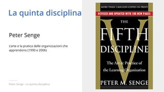 Peter Senge - La quinta disciplina
La quinta disciplina
L’arte e la pratica delle organizzazioni che
apprendono (1990 e 20...