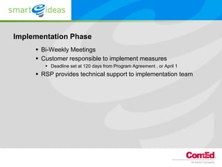 Implementation Phase
      Bi-Weekly Meetings
      Customer responsible to implement measures
         Deadline set at 120 days from Program Agreement , or April 1
      RSP provides technical support to implementation team
 