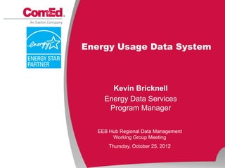 Energy Usage Data System



       Kevin Bricknell
     Energy Data Services
      Program Manager


   EEB Hub Regional Data Management
        Working Group Meeting
       Thursday, October 25, 2012
 