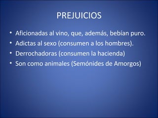 PREJUICIOS Aficionadas al vino, que, además, bebían puro. Adictas al sexo (consumen a los hombres). Derrochadoras (consumen la hacienda) Son como animales (Semónides de Amorgos) 