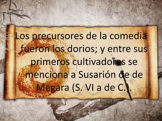 Los precursores de la comedia
fueron los dorios; y entre sus
primeros cultivadores se
menciona a Susarión de de
Megara (S. VI a de C.).
 