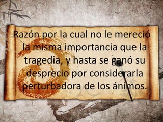 Razón por la cual no le mereció
la misma importancia que la
tragedia, y hasta se ganó su
desprecio por considerarla
perturbadora de los ánimos.
 