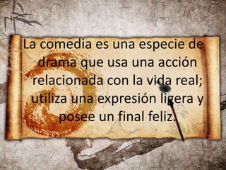 La comedia es una especie de
drama que usa una acción
relacionada con la vida real;
utiliza una expresión ligera y
posee un final feliz.
 
