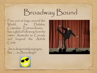 Broadway Bound
Free and at large around the
World,      Jim       Dailakis,
Comedian Extraordinaire,
has a global following from his
native Australia to Canada
and beyond the Article
Circle

Jim is desperately trying to
flee ….. to Broadway!!!
 