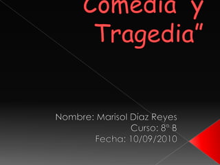 “Comedia  y Tragedia” Nombre: Marisol Díaz Reyes Curso: 8º B Fecha: 10/09/2010 