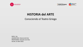 HISTORIA del ARTE
Conociendo el Teatro Griego
NIVEL: 5to
ASIGNATURA: Historia del Arte
PROFESOR(A): Eduardo Jara Díaz
FECHA: 25 Abril 2023
 