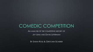 COMEDIC COMPETITION 
AN ANALYSIS OF THE COMPETITIVE HISTORY OF 
JAY LENO AND DAVID LETTERMAN 
BY SARAH ROSS & GRETCHEN SCHERER 
 
