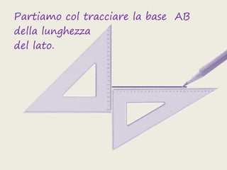 Partiamo col tracciare la base AB
della lunghezza
del lato.
 