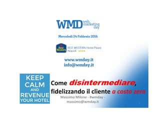 Massimo Milone - #wmday -
massimo@wmday.it 1
Come disintermediare,
fidelizzando il cliente a costo zero
 