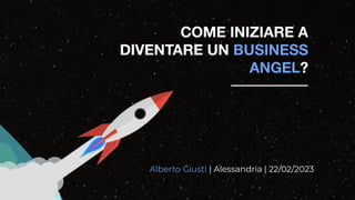 COME INIZIARE A
DIVENTARE UN BUSINESS
ANGEL?
Alberto Giusti | Alessandria | 22/02/2023
 