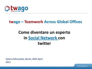 twago – TeamworkAcross Global Offices Comediventareunesperto in Social Network contwitter Valeria Minutiello, Berlin, 05th April 2011 