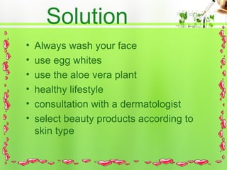 Solution
•
•
•
•
•
•
Always wash your face
use egg whites
use the aloe vera plant
healthy lifestyle
consultation with a dermatologist
select beauty products according to
skin type