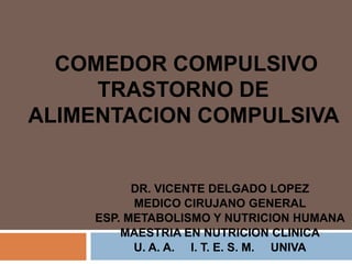 COMEDOR COMPULSIVO
     TRASTORNO DE
ALIMENTACION COMPULSIVA


          DR. VICENTE DELGADO LOPEZ
          MEDICO CIRUJANO GENERAL
    ESP. METABOLISMO Y NUTRICION HUMANA
        MAESTRIA EN NUTRICION CLINICA
          U. A. A. I. T. E. S. M. UNIVA
 