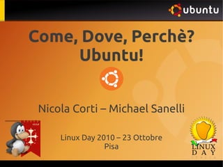 Come, Dove, Perchè?
Ubuntu!
Nicola Corti – Michael Sanelli
Linux Day 2010 – 23 Ottobre
Pisa
 