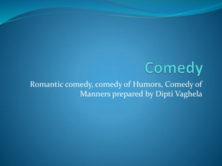 Romantic comedy, comedy of Humors, Comedy of
Manners prepared by Dipti Vaghela
 