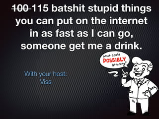 100 115 batshit stupid things
you can put on the internet
in as fast as I can go,
someone get me a drink.
With your host:
Viss
 