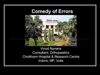 Vinod Naneria Consultant, Orthopaedics Choithram Hospital & Research Centre Indore, MP, India Comedy of Errors 