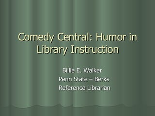 Comedy Central: Humor in Library Instruction Billie E. Walker Penn State – Berks Reference Librarian 