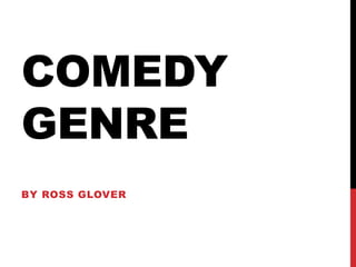 COMEDY
GENRE
BY ROSS GLOVER
 